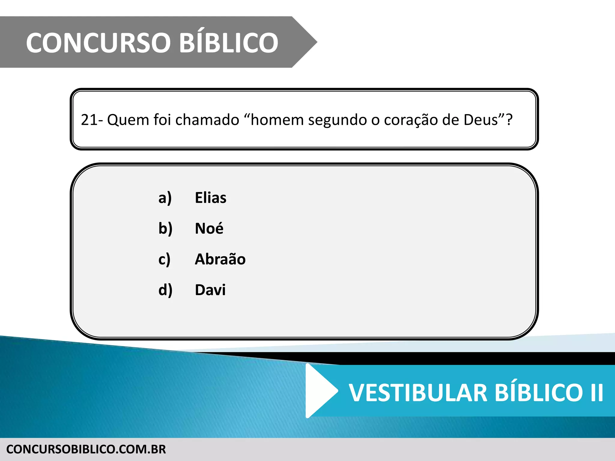 CONCURSOBIBLICO.COM.BR
21- Quem foi chamado “homem segundo o coração de Deus”?
a) Elias
b) Noé
c) Abraão
d) Davi
CONCURSO BÍBLICO
VESTIBULAR BÍBLICO II
 