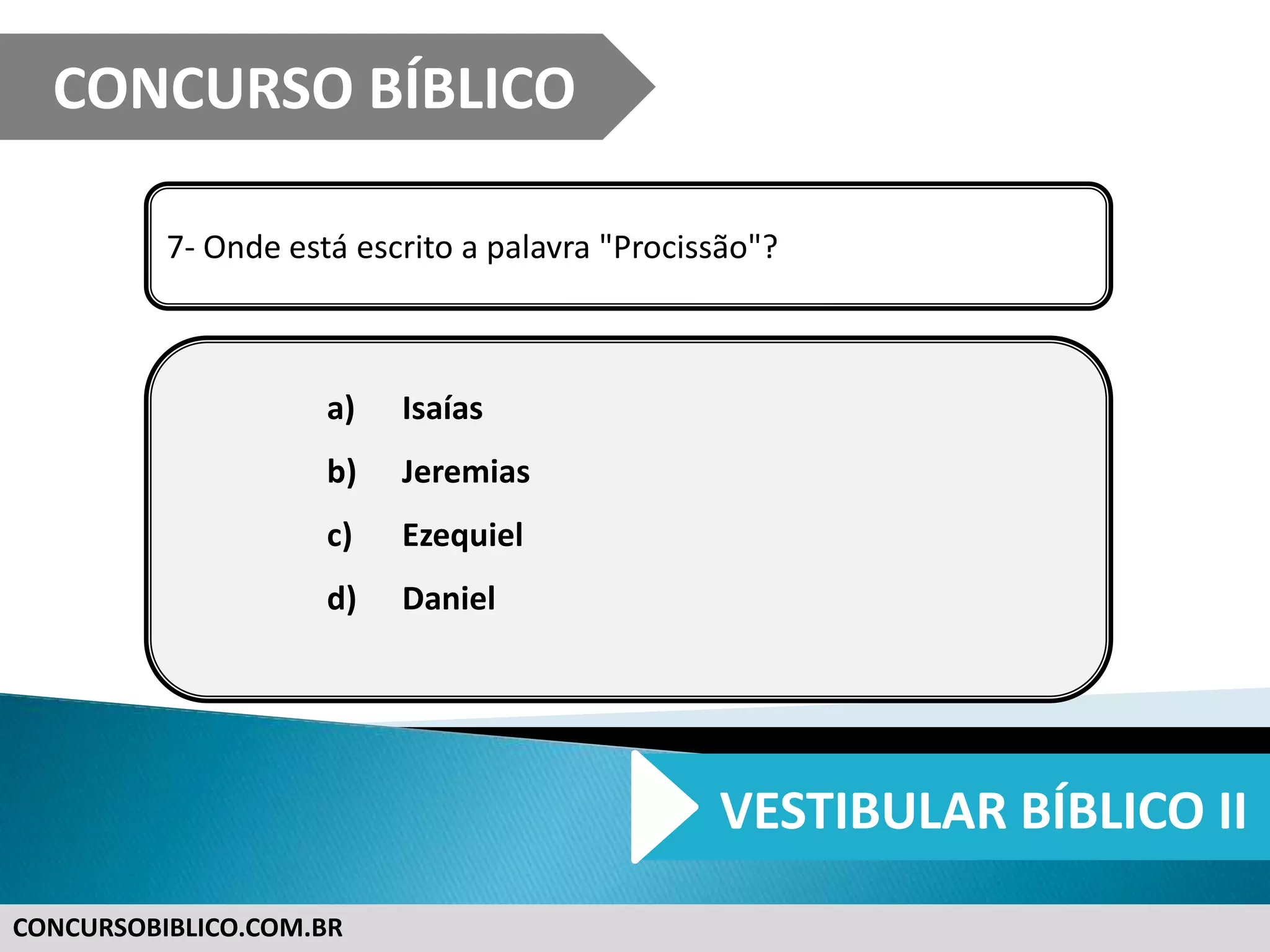 CONCURSOBIBLICO.COM.BR
7- Onde está escrito a palavra "Procissão"?
a) Isaías
b) Jeremias
c) Ezequiel
d) Daniel
CONCURSO BÍBLICO
VESTIBULAR BÍBLICO II
 