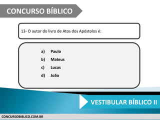 CONCURSOBIBLICO.COM.BR
13- O autor do livro de Atos dos Apóstolos é:
a) Paulo
b) Mateus
c) Lucas
d) João
CONCURSO BÍBLICO
VESTIBULAR BÍBLICO II
 