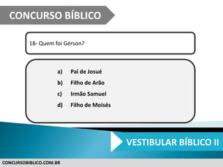 CONCURSOBIBLICO.COM.BR
18- Quem foi Gérson?
a) Pai de Josué
b) Filho de Arão
c) Irmão Samuel
d) Filho de Moisés
CONCURSO BÍBLICO
VESTIBULAR BÍBLICO II
 
