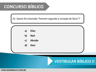 CONCURSOBIBLICO.COM.BR
21- Quem foi chamado “homem segundo o coração de Deus”?
a) Elias
b) Noé
c) Abraão
d) Davi
CONCURSO BÍBLICO
VESTIBULAR BÍBLICO II
 
