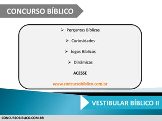 CONCURSOBIBLICO.COM.BR
 Perguntas Bíblicas
 Curiosidades
 Jogos Bíblicos
 Dinâmicas
ACESSE
www.concursobiblico.com.br
CONCURSO BÍBLICO
VESTIBULAR BÍBLICO II
 