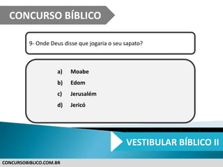 CONCURSOBIBLICO.COM.BR
9- Onde Deus disse que jogaria o seu sapato?
a) Moabe
b) Edom
c) Jerusalém
d) Jericó
CONCURSO BÍBLICO
VESTIBULAR BÍBLICO II
 