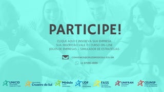 PARTICIPE!
CLIQUE AQUI E INSCREVA SUA EMPRESA.
SUA INSCRIÇÃO VALE 01 CURSO ON-LINE
JOGOS DE EMPRESAS - SIMULADOR DE ESTRATÉGIAS
CONVENIOS@CRUZEIRODOSUL.EDU.BR
11 97090-4690
 