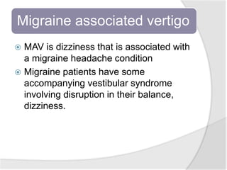 Migraine associated vertigo
 MAV is dizziness that is associated with
a migraine headache condition
 Migraine patients have some
accompanying vestibular syndrome
involving disruption in their balance,
dizziness.
 