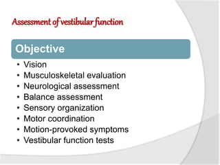 Assessment of vestibular function
Objective
• Vision
• Musculoskeletal evaluation
• Neurological assessment
• Balance assessment
• Sensory organization
• Motor coordination
• Motion-provoked symptoms
• Vestibular function tests
 