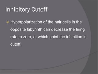 Inhibitory Cutoff
 Hyperpolarization of the hair cells in the
opposite labyrinth can decrease the firing
rate to zero, at which point the inhibition is
cutoff.
 