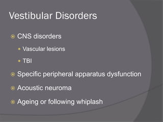 Vestibular Disorders
 CNS disorders
 Vascular lesions
 TBI
 Specific peripheral apparatus dysfunction
 Acoustic neuroma
 Ageing or following whiplash
 