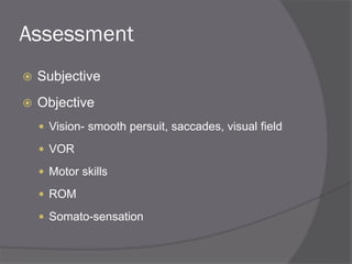 Assessment
 Subjective
 Objective
 Vision- smooth persuit, saccades, visual field
 VOR
 Motor skills
 ROM
 Somato-sensation
 