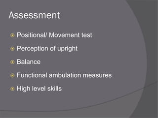 Assessment
 Positional/ Movement test
 Perception of upright
 Balance
 Functional ambulation measures
 High level skills
 