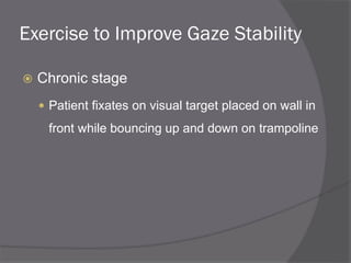 Exercise to Improve Gaze Stability
 Chronic stage
 Patient fixates on visual target placed on wall in
front while bouncing up and down on trampoline
 