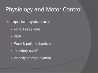 Physiology and Motor Control
 Important system are:
 Tonic Firing Rate
 VOR
 Push & pull mechanism
 Inhibitory cutoff
 Velocity storage system
 