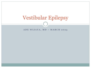 A D E W I J A Y A , M D – M A R C H 2 0 2 3
Vestibular Epilepsy
 
