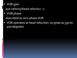  VOR gain
eye velocity/head velocity= -1
 VOR phase
described as zero phase shift
 VOR operates at head velocities as great as 350 to
400 degree/s
 
