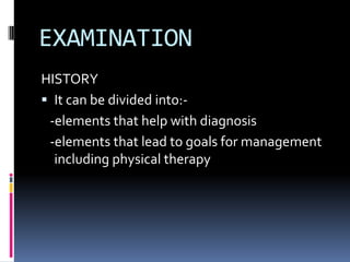 EXAMINATION
HISTORY
 It can be divided into:-
-elements that help with diagnosis
-elements that lead to goals for management
including physical therapy
 