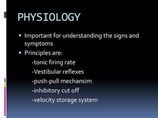 PHYSIOLOGY
 Important for understanding the signs and
symptoms
 Principles are:
-tonic firing rate
-Vestibular reflexes
-push-pull mechansim
-inhibitory cut off
-velocity storage system
 