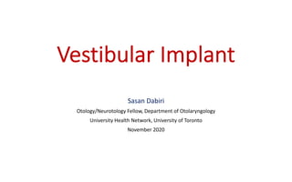 Vestibular Implant
Sasan Dabiri
Otology/Neurotology Fellow, Department of Otolaryngology
University Health Network, University of Toronto
November 2020
 