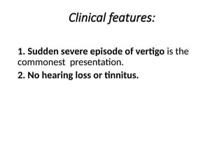 Clinical features:
1. Sudden severe episode of vertigo is the
commonest presentation.
2. No hearing loss or tinnitus.
 