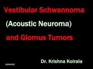 Vestibular Schwannoma
(Acoustic Neuroma)
and Glomus Tumors
Dr. Krishna Koirala08/06/2020
 