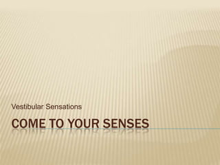 Vestibular Sensations Come to your senses 