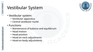 medicoseacademics@gmail.com
0310-7990649
Vestibular System
• Vestibular system:
• Vestibular apparatus
• Central vestibular nuclei
• Functions
• Maintenance of balance and equilibrium
• Head motion
• Head position
• Head-on-neck adjustments
• Head-on-body adjustments
 