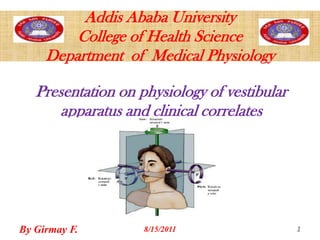 Addis Ababa UniversityCollege of Health ScienceDepartment  of  Medical Physiology Presentation on physiology of vestibular apparatus and clinical correlates By Girmay F. 1 8/10/2011 