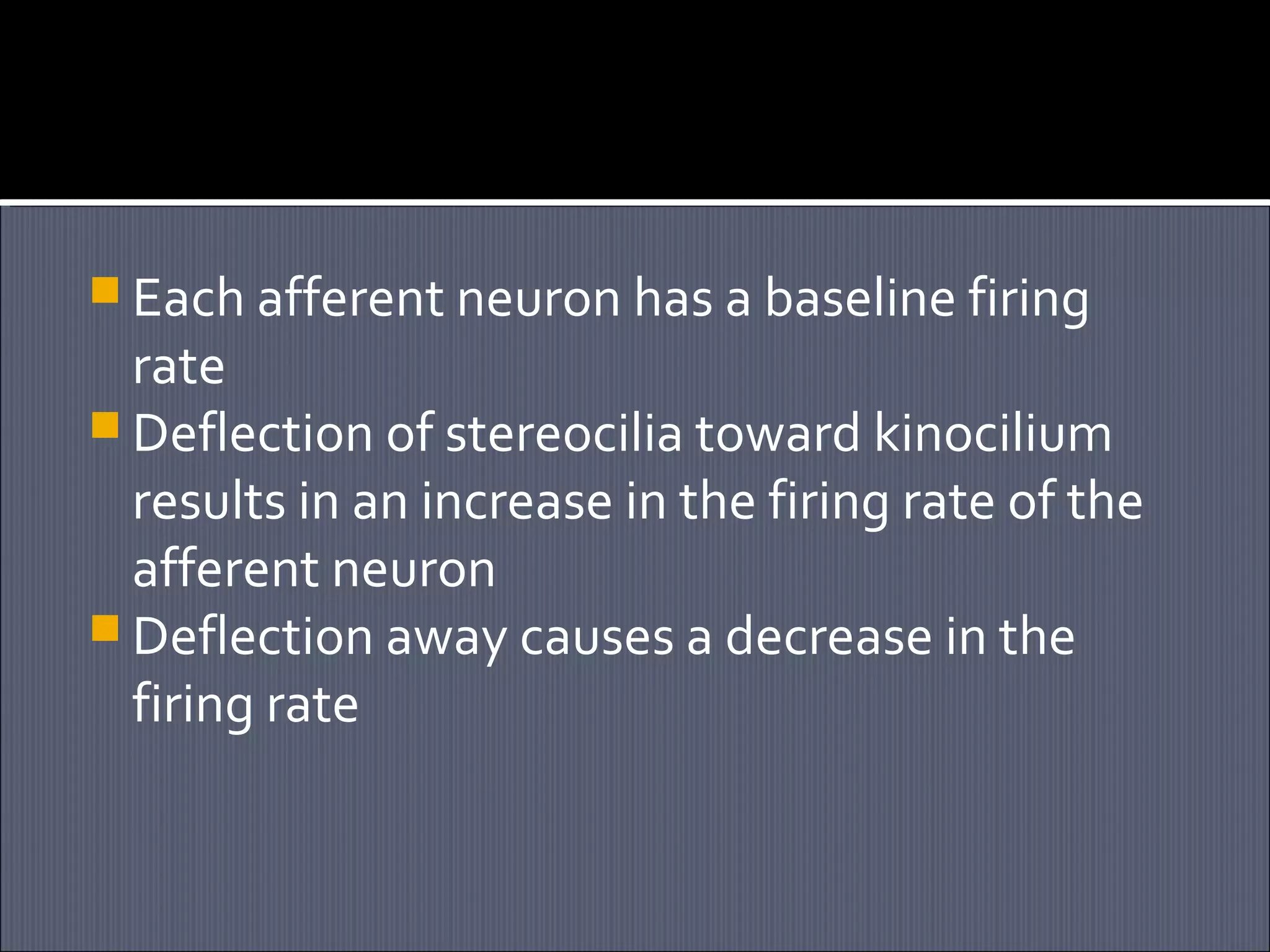  Each afferent neuron has a baseline firing

rate
 Deflection of stereocilia toward kinocilium
results in an increase in the firing rate of the
afferent neuron
 Deflection away causes a decrease in the
firing rate

 