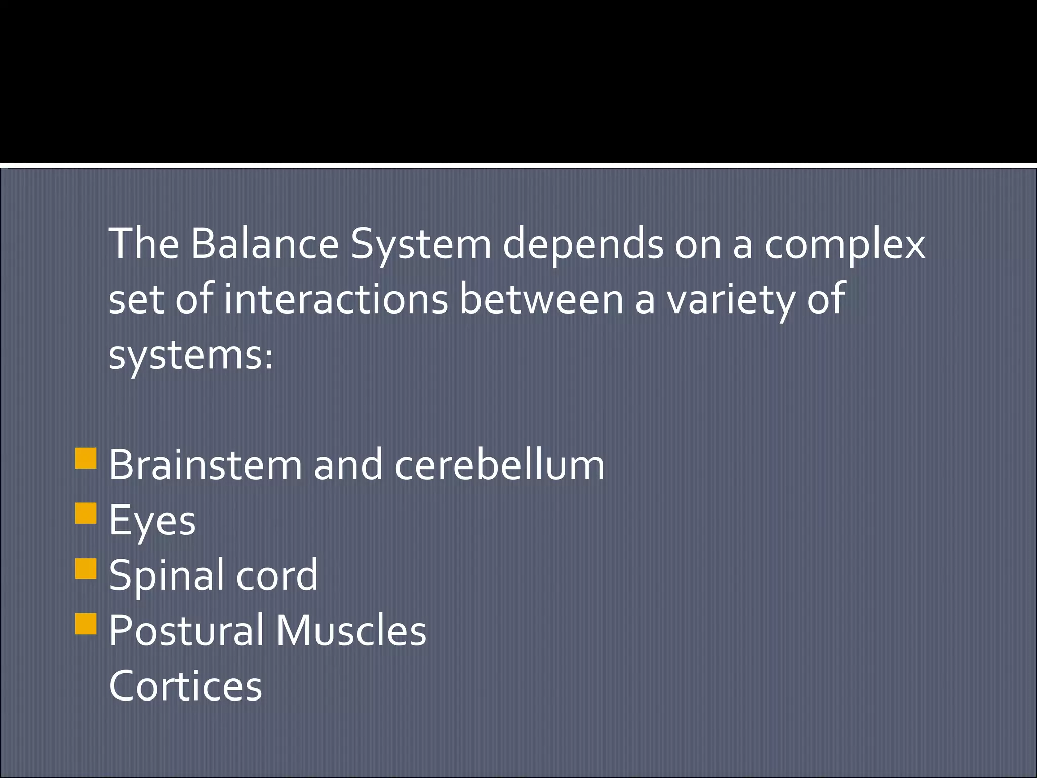 The Balance System depends on a complex
set of interactions between a variety of
systems:
 Brainstem and cerebellum
 Eyes
 Spinal cord
 Postural Muscles

Cortices

 