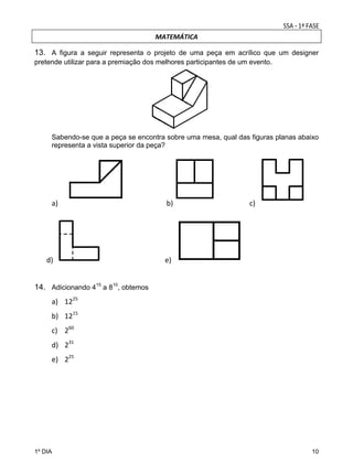 MATEMÁTICA

13. A figura a seguir representa o projeto de uma peça em acrílico que um designer
pretende utilizar para a premiação dos melhores participantes de um evento.

 
Sabendo-se que a peça se encontra sobre uma mesa, qual das figuras planas abaixo
representa a vista superior da peça?

 

a)

        d) 

          

  

                         

  b)  

 e)

c) 

           

 

 

 

14. Adicionando 415 a 810, obtemos
a) 1225 
b) 1215 
c) 260 
d) 231 
e) 225 

1º DIA

10

 