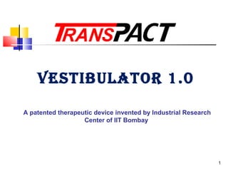 1
VESTIBULATOR 1.0
A patented therapeutic device invented by Industrial Research
Center of IIT Bombay
 