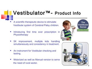 77
Vestibulator™- Product Info
 A scientific therapeutic device to stimulate
Vestibular system of Cerebral Palsy children...