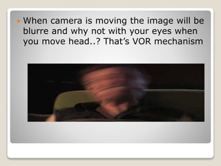  When camera is moving the image will be
blurre and why not with your eyes when
you move head..? That’s VOR mechanism