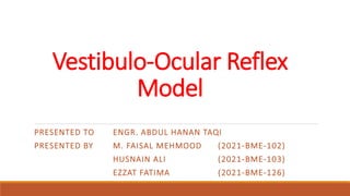 Vestibulo-Ocular Reflex
Model
PRESENTED TO ENGR. ABDUL HANAN TAQI
PRESENTED BY M. FAISAL MEHMOOD (2021-BME-102)
HUSNAIN ALI (2021-BME-103)
EZZAT FATIMA (2021-BME-126)
 