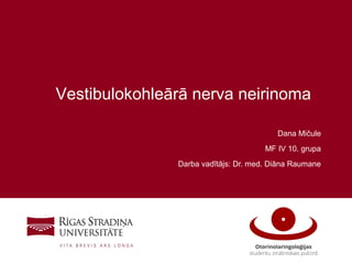 1
Vestibulokohleārā nerva neirinoma
Dana Mičule
MF IV 10. grupa
Darba vadītājs: Dr. med. Diāna Raumane
 