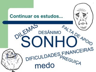 Continuar os estudos...
SONHO
medo
FALTA DE APOIO
DIFICULDADES FINANCEIRAS
DILEMAS
PREGUIÇA
DESÂNIMO
 
