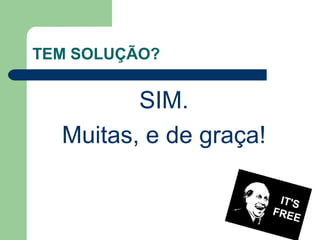TEM SOLUÇÃO?
SIM.
Muitas, e de graça!
 