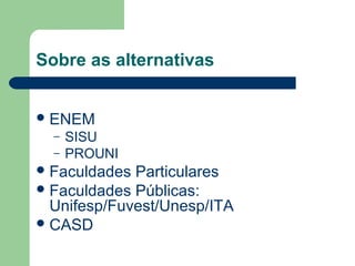 Sobre as alternativas
ENEM
– SISU
– PROUNI
Faculdades Particulares
Faculdades Públicas:
Unifesp/Fuvest/Unesp/ITA
CASD
 