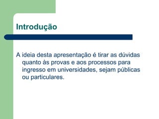 Introdução
A ideia desta apresentação é tirar as dúvidas
quanto às provas e aos processos para
ingresso em universidades, sejam públicas
ou particulares.
 