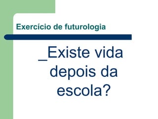 Exercício de futurologia
_Existe vida
depois da
escola?
 