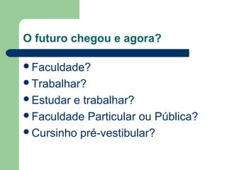 O futuro chegou e agora?
Faculdade?
Trabalhar?
Estudar e trabalhar?
Faculdade Particular ou Pública?
Cursinho pré-vestibular?
 
