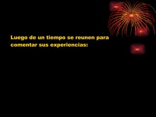 Luego de un tiempo se reunen para  comentar sus experiencias: 