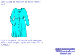 Você acaba de receber um lindo vestido azul. Faça a sua parte. Encaminhe essa mensagem para os seus amigos. Ajude-nos a melhorar  o PLANETA! Autor desconhecido PPS Formatado por Liette Lêla 