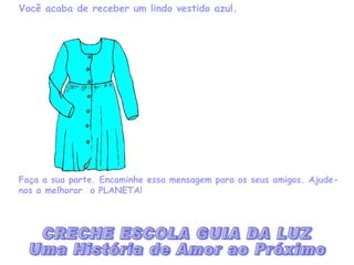 Você acaba de receber um lindo vestido azul. Faça a sua parte. Encaminhe essa mensagem para os seus amigos. Ajude-nos a melhorar  o PLANETA! CRECHE ESCOLA GUIA DA LUZ Uma História de Amor ao Próximo 