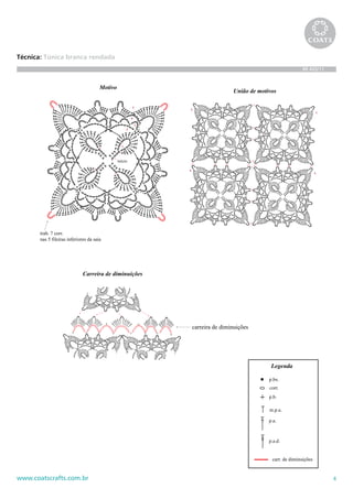 4www.coatscrafts.com.br
Técnica: Túnica branca rendada
BR 465/11
1
2
3
4
União de motivos
p.a.
m.p.a.
p.bx.
Legenda
corr.
p.b.
p.a.d.
carr. de diminuições
início
1
2
3
4
5
Motivo
trab. 7 corr.
nas 5 fileiras inferiores da saia
carreira de diminuições
Carreira de diminuições
 