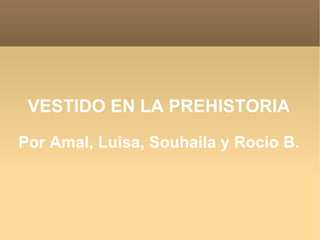VESTIDO EN LA PREHISTORIA Por Amal, Luisa, Souhaila y Rocío B. 