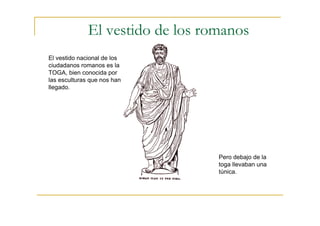 El vestido de los romanos
El vestido nacional de los
ciudadanos romanos es la
TOGA, bien conocida por
las esculturas que nos han
llegado.
Pero debajo de la
toga llevaban una
túnica.
 