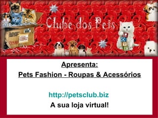 Apresenta: Pets Fashion - Roupas & Acessórios http://petsclub.biz   A sua loja virtual! 