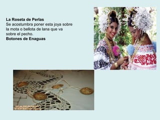 La Roseta de Perlas 
Se acostumbra poner esta joya sobre 
la mota o bellota de lana que va 
sobre el pecho. 
Botones de Enaguas 
 