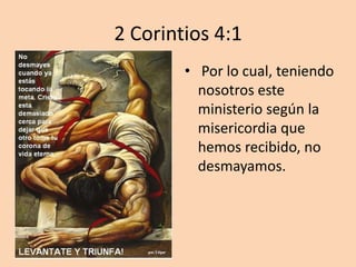 2 Corintios 4:1
        • Por lo cual, teniendo
          nosotros este
          ministerio según la
          misericordia que
          hemos recibido, no
          desmayamos.
 