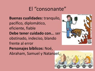 El “consonante”
Buenas cualidades: tranquilo,
pacífico, diplomático,
eficiente, fiable
Debe tener cuidado con... ser
obstinado, indeciso, blando
frente al error
Personajes bíblicos: Noé,
Abraham, Samuel y Natanael.
 